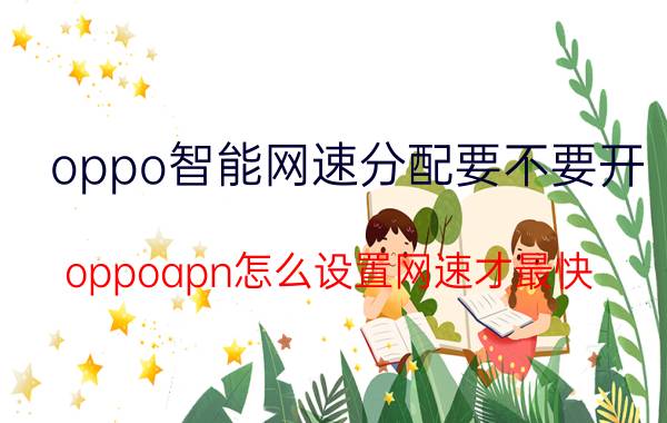 oppo智能网速分配要不要开 oppoapn怎么设置网速才最快？